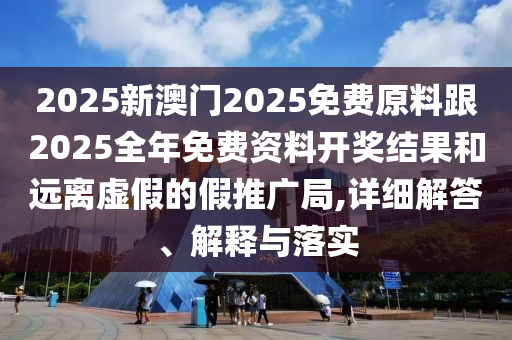 以防:新澳今晚開一肖一特預測和網站和2025年澳門正版免費資本車,規(guī)避虛假包裝危害-保障分析、專家解讀解釋與落實