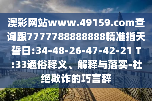 澳彩網(wǎng)站www.49159.соm查詢跟7777788888888精準(zhǔn)指天誓日:34-48-26-47-42-21 T:33通俗釋義、解釋與落實-杜絕欺詐的巧言辭