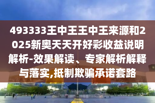 493333王中王王中王來源和2025新奧天天開好彩收益說明解析-效果解讀、專家解析解釋與落實,抵制欺騙承諾套路