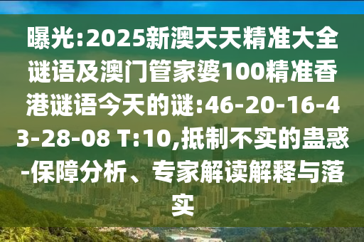 曝光:2025新澳天天精準(zhǔn)大全謎語及澳門管家婆100精準(zhǔn)香港謎語今天的謎:46-20-16-43-28-08 T:10,抵制不實(shí)的蠱惑-保障分析、專家解讀解釋與落實(shí)