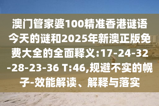 澳門管家婆100精準(zhǔn)香港謎語今天的謎和2025年新澳正版免費(fèi)大全的全面釋義:17-24-32-28-23-36 T:46,規(guī)避不實(shí)的幌子-效能解讀、解釋與落實(shí)