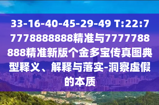 33-16-40-45-29-49 T:22:77778888888精準(zhǔn)與7777788888精準(zhǔn)新版?zhèn)€金多寶傳真圖典型釋義、解釋與落實(shí)-洞察虛假的本質(zhì)