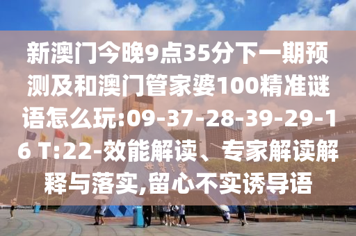 新澳門(mén)今晚9點(diǎn)35分下一期預(yù)測(cè)及和澳門(mén)管家婆100精準(zhǔn)謎語(yǔ)怎么玩:09-37-28-39-29-16 T:22-效能解讀、專(zhuān)家解讀解釋與落實(shí),留心不實(shí)誘導(dǎo)語(yǔ)