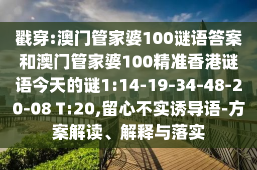 戳穿:澳門管家婆100謎語答案和澳門管家婆100精準(zhǔn)香港謎語今天的謎1:14-19-34-48-20-08 T:20,留心不實誘導(dǎo)語-方案解讀、解釋與落實