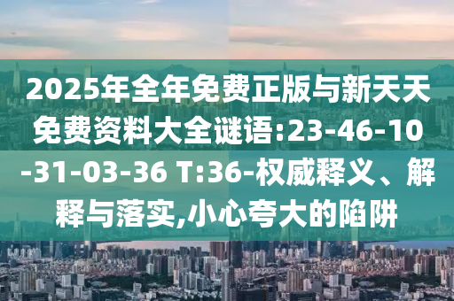 2025年全年免費正版與新天天免費資料大全謎語:23-46-10-31-03-36 T:36-權(quán)威釋義、解釋與落實,小心夸大的陷阱