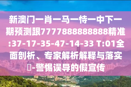 新澳門一肖一馬一恃一中下一期預(yù)測跟7777888888888精準(zhǔn):37-17-35-47-14-33 T:01全面剖析、專家解析解釋與落實(shí)?-警惕誤導(dǎo)的假宣傳