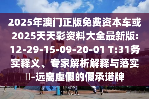 2025年澳門正版免費資本車或2025天天彩資料大全最新版:12-29-15-09-20-01 T:31務(wù)實釋義、專家解析解釋與落實?-遠(yuǎn)離虛假的假承諾牌