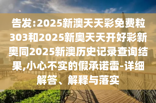 告發(fā):2025新澳天天彩免費(fèi)粒303和2025新奧天天開好彩新奧同2025新澳歷史記錄查詢結(jié)果,小心不實(shí)的假承諾雷-詳細(xì)解答、解釋與落實(shí)