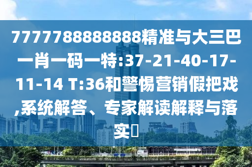 7777788888888精準與大三巴一肖一碼一特:37-21-40-17-11-14 T:36和警惕營銷假把戲,系統(tǒng)解答、專家解讀解釋與落實?