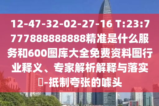 12-47-32-02-27-16 T:23:7777888888888精準(zhǔn)是什么服務(wù)和600圖庫大全免費(fèi)資料圖行業(yè)釋義、專家解析解釋與落實(shí)?-抵制夸張的噱頭