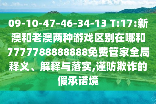 09-10-47-46-34-13 T:17:新澳和老澳兩種游戲區(qū)別在哪和7777788888888免費(fèi)管家全局釋義、解釋與落實(shí),謹(jǐn)防欺詐的假承諾境