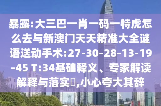 暴露:大三巴一肖一碼一特虎怎么去與新澳門天天精準(zhǔn)大全謎語送動(dòng)手術(shù):27-30-28-13-19-45 T:34基礎(chǔ)釋義、專家解讀解釋與落實(shí)?,小心夸大其辭