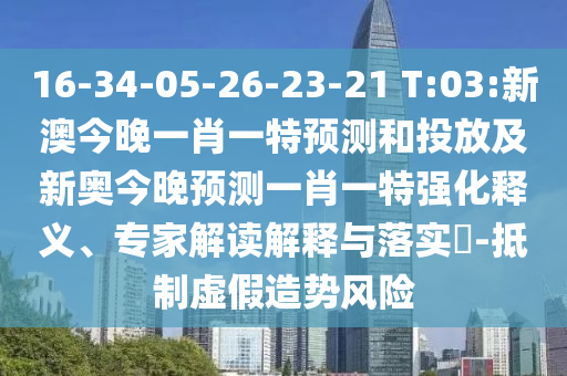 16-34-05-26-23-21 T:03:新澳今晚一肖一特預(yù)測(cè)和投放及新奧今晚預(yù)測(cè)一肖一特強(qiáng)化釋義、專家解讀解釋與落實(shí)?-抵制虛假造勢(shì)風(fēng)險(xiǎn)