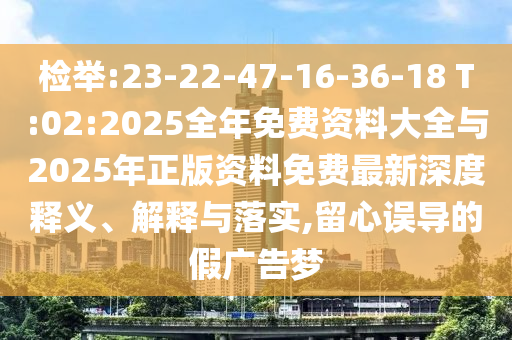 檢舉:23-22-47-16-36-18 T:02:2025全年免費(fèi)資料大全與2025年正版資料免費(fèi)最新深度釋義、解釋與落實(shí),留心誤導(dǎo)的假?gòu)V告夢(mèng)