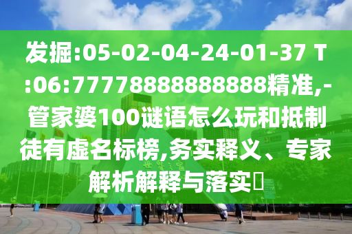 發(fā)掘:05-02-04-24-01-37 T:06:77778888888888精準(zhǔn),-管家婆100謎語怎么玩和抵制徒有虛名標(biāo)榜,務(wù)實(shí)釋義、專家解析解釋與落實(shí)?