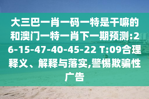 大三巴一肖一碼一特是干嘛的和澳門(mén)一特一肖下一期預(yù)測(cè):26-15-47-40-45-22 T:09合理釋義、解釋與落實(shí),警惕欺騙性廣告