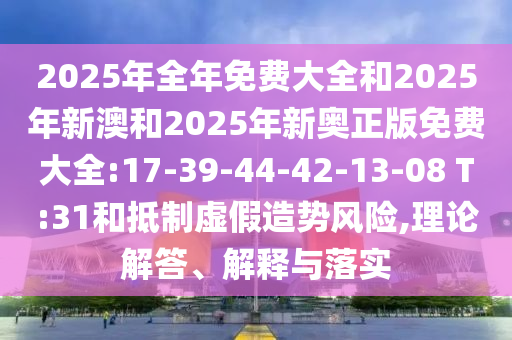 2025年全年免費大全和2025年新澳和2025年新奧正版免費大全:17-39-44-42-13-08 T:31和抵制虛假造勢風(fēng)險,理論解答、解釋與落實