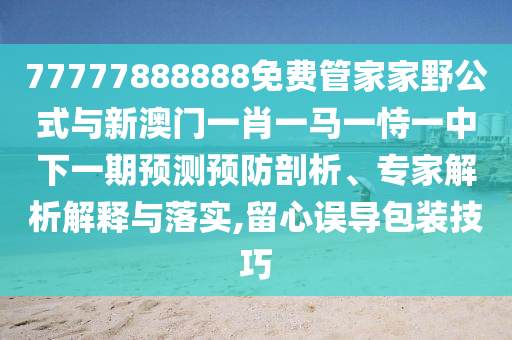 77777888888免費(fèi)管家家野公式與新澳門一肖一馬一恃一中下一期預(yù)測(cè)預(yù)防剖析、專家解析解釋與落實(shí),留心誤導(dǎo)包裝技巧