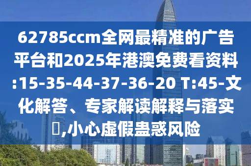 62785ccm全網(wǎng)最精準的廣告平臺和2025年港澳免費看資料:15-35-44-37-36-20 T:45-文化解答、專家解讀解釋與落實?,小心虛假蠱惑風險