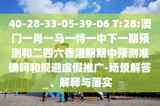 40-28-33-05-39-06 T:28:澳門一肖一馬一恃一中下一期預(yù)測(cè)和二四六香港期期中預(yù)測(cè)準(zhǔn)確嗎和規(guī)避虛假推廣-場(chǎng)景解答、解釋與落實(shí)