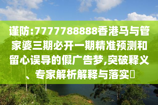 謹(jǐn)防:7777788888香港馬與管家婆三期必開一期精準(zhǔn)預(yù)測和留心誤導(dǎo)的假廣告夢,突破釋義、專家解析解釋與落實?