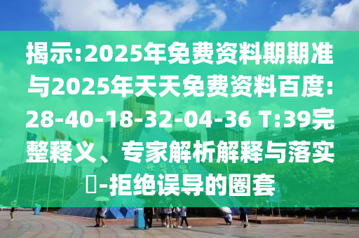 揭示:2025年免費(fèi)資料期期準(zhǔn)與2025年天天免費(fèi)資料百度:28-40-18-32-04-36 T:39完整釋義、專(zhuān)家解析解釋與落實(shí)?-拒絕誤導(dǎo)的圈套