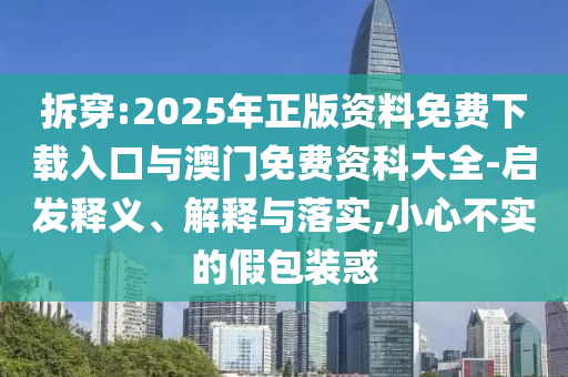 拆穿:2025年正版資料免費下載入口與澳門免費資科大全-啟發(fā)釋義、解釋與落實,小心不實的假包裝惑