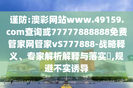 謹(jǐn)防:澳彩網(wǎng)站www.49159.соm查詢或77777888888免費管家網(wǎng)管家vS777888-戰(zhàn)略釋義、專家解析解釋與落實?,規(guī)避不實誘導(dǎo)