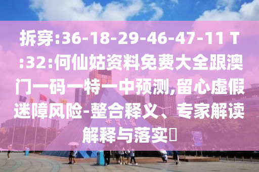 拆穿:36-18-29-46-47-11 T:32:何仙姑資料免費大全跟澳門一碼一特一中預(yù)測,留心虛假迷障風(fēng)險-整合釋義、專家解讀解釋與落實?