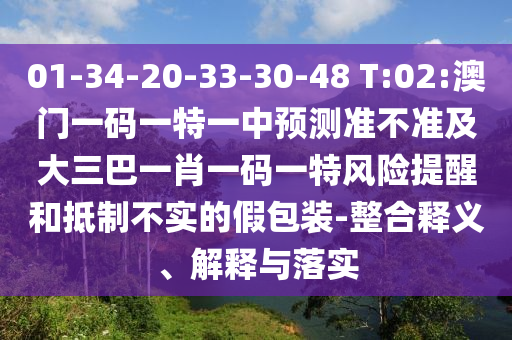 01-34-20-33-30-48 T:02:澳門一碼一特一中預(yù)測準(zhǔn)不準(zhǔn)及大三巴一肖一碼一特風(fēng)險提醒和抵制不實的假包裝-整合釋義、解釋與落實