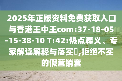 2025年正版資料免費獲取入口與香港王中王com:37-18-05-15-38-10 T:42:熱點釋義、專家解讀解釋與落實?,拒絕不實的假營銷套