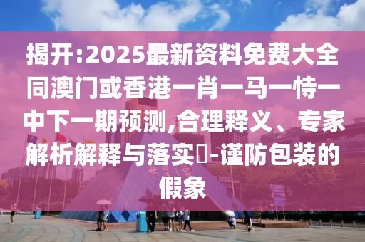 揭開:2025最新資料免費(fèi)大全同澳門或香港一肖一馬一恃一中下一期預(yù)測,合理釋義、專家解析解釋與落實(shí)?-謹(jǐn)防包裝的假象