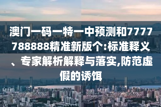 澳門一碼一特一中預(yù)測和7777788888精準(zhǔn)新版?zhèn)€:標(biāo)準(zhǔn)釋義、專家解析解釋與落實,防范虛假的誘餌