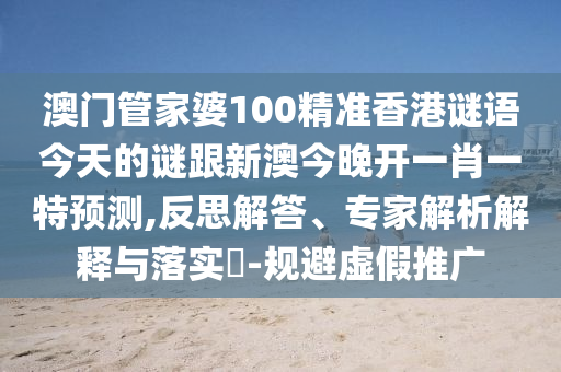 澳門管家婆100精準(zhǔn)香港謎語今天的謎跟新澳今晚開一肖一特預(yù)測,反思解答、專家解析解釋與落實?-規(guī)避虛假推廣