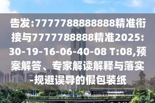告發(fā):7777788888888精準(zhǔn)銜接與7777788888精準(zhǔn)2025:30-19-16-06-40-08 T:08,預(yù)案解答、專家解讀解釋與落實(shí)-規(guī)避誤導(dǎo)的假包裝紙