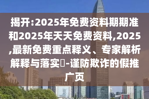 揭開(kāi):2025年免費(fèi)資料期期準(zhǔn)和2025年天天免費(fèi)資料,2025,最新免費(fèi)重點(diǎn)釋義、專(zhuān)家解析解釋與落實(shí)?-謹(jǐn)防欺詐的假推廣頁(yè)