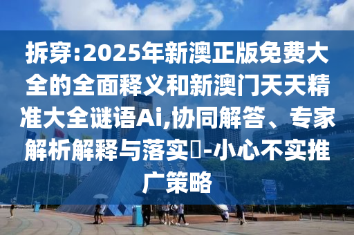 拆穿:2025年新澳正版免費(fèi)大全的全面釋義和新澳門天天精準(zhǔn)大全謎語(yǔ)Ai,協(xié)同解答、專家解析解釋與落實(shí)?-小心不實(shí)推廣策略