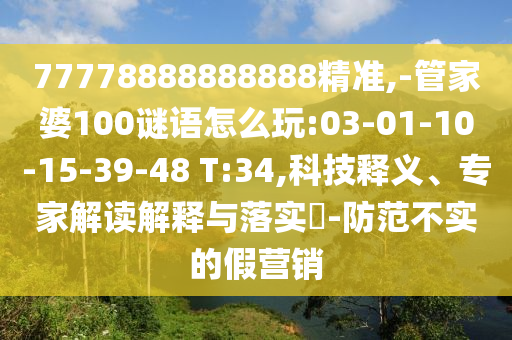 77778888888888精準,-管家婆100謎語怎么玩:03-01-10-15-39-48 T:34,科技釋義、專家解讀解釋與落實?-防范不實的假營銷