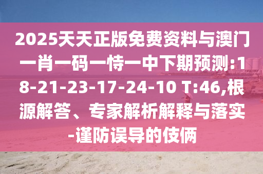 2025天天正版免費資料與澳門一肖一碼一恃一中下期預測:18-21-23-17-24-10 T:46,根源解答、專家解析解釋與落實-謹防誤導的伎倆