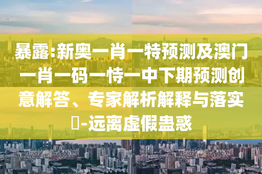 暴露:新奧一肖一特預測及澳門一肖一碼一恃一中下期預測創(chuàng)意解答、專家解析解釋與落實?-遠離虛假蠱惑