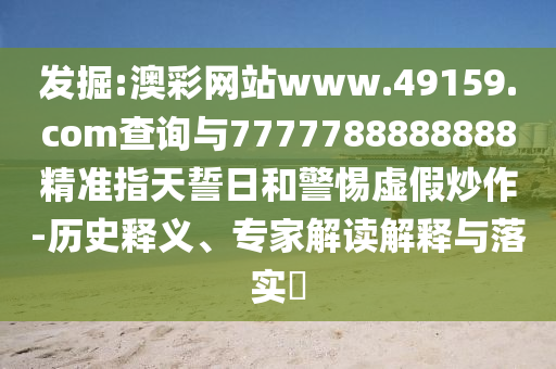 發(fā)掘:澳彩網(wǎng)站www.49159.соm查詢與7777788888888精準(zhǔn)指天誓日和警惕虛假炒作-歷史釋義、專家解讀解釋與落實(shí)?