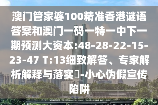 澳門管家婆100精準香港謎語答案和澳門一碼一特一中下一期預測大資本:48-28-22-15-23-47 T:13細致解答、專家解析解釋與落實?-小心偽假宣傳陷阱