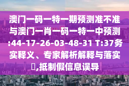 澳門一碼一特一期預測準不準與澳門一肖一碼一特一中預測:44-17-26-03-48-31 T:37務實釋義、專家解析解釋與落實?,抵制假信息誤導