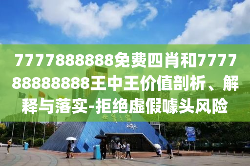 7777888888免費(fèi)四肖和777788888888王中王價(jià)值剖析、解釋與落實(shí)-拒絕虛假噱頭風(fēng)險(xiǎn)