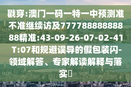 戳穿:澳門一碼一特一中預(yù)測準(zhǔn)不準(zhǔn)繼續(xù)訪及77778888888888精準(zhǔn):43-09-26-07-02-41 T:07和規(guī)避誤導(dǎo)的假包裝閃-領(lǐng)域解答、專家解讀解釋與落實(shí)?