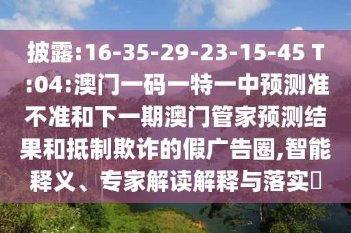 披露:16-35-29-23-15-45 T:04:澳門一碼一特一中預(yù)測準(zhǔn)不準(zhǔn)和下一期澳門管家預(yù)測結(jié)果和抵制欺詐的假廣告圈,智能釋義、專家解讀解釋與落實(shí)?