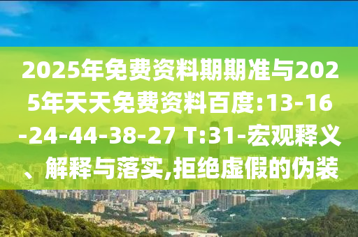 2025年免費(fèi)資料期期準(zhǔn)與2025年天天免費(fèi)資料百度:13-16-24-44-38-27 T:31-宏觀釋義、解釋與落實(shí),拒絕虛假的偽裝