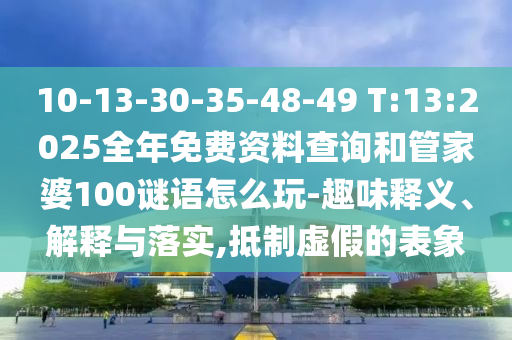 10-13-30-35-48-49 T:13:2025全年免費資料查詢和管家婆100謎語怎么玩-趣味釋義、解釋與落實,抵制虛假的表象