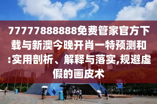 77777888888免費管家官方下載與新澳今晚開肖一特預(yù)測和:實用剖析、解釋與落實,規(guī)避虛假的畫皮術(shù)