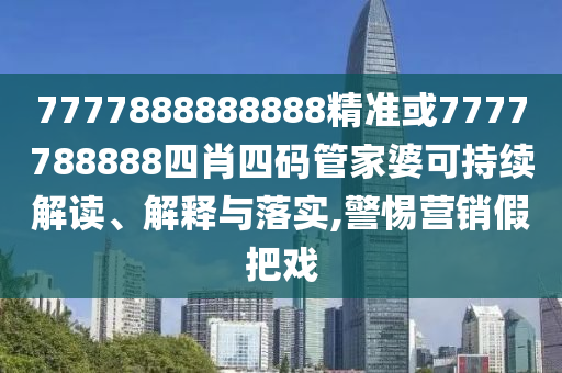 7777888888888精準(zhǔn)或7777788888四肖四碼管家婆可持續(xù)解讀、解釋與落實(shí),警惕營銷假把戲